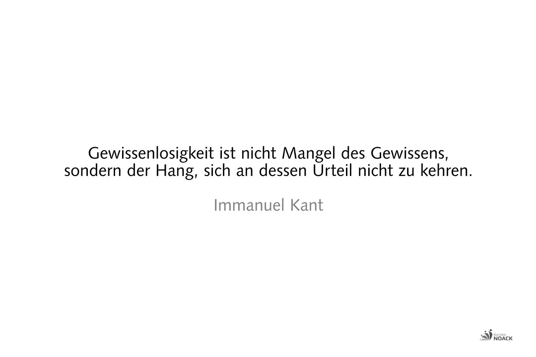 Gewissenlosigkeit ist nicht Mangel des Gewissens, sondern der Hang, sich an dessen Urteil nicht zu kehren. Immanuel Kant