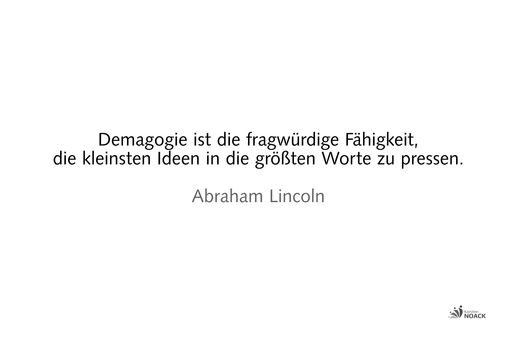 Demagogie ist die fragwürdige Fähigkeit, die kleinsten Ideen in die größte Worte zu pressen. Abraham Lincoln