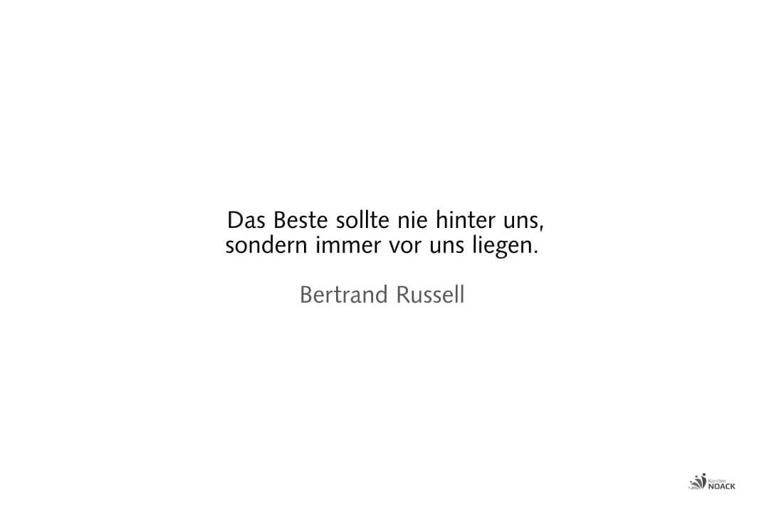  Das Beste sollte nie hinter uns, sondern immer vor uns liegen. Bertrand Russell