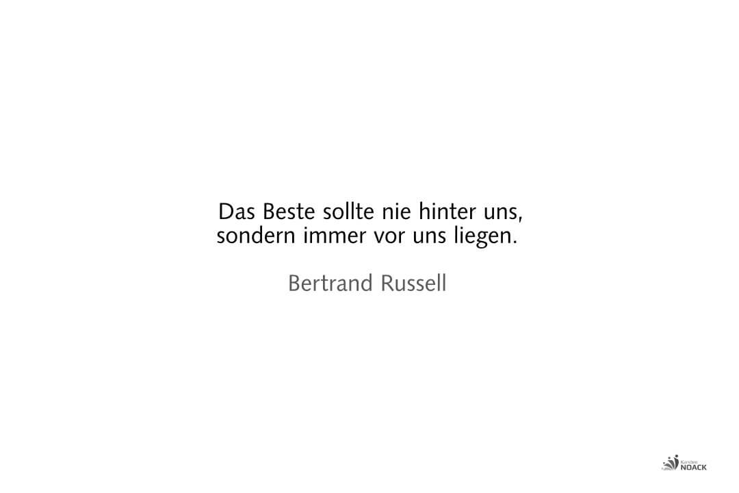 Das Beste sollte nie hinter uns,
sondern immer vor uns liegen. Bertrand Russell Das Beste sollte nie hinter uns,
sondern immer vor uns liegen. Bertrand Russell