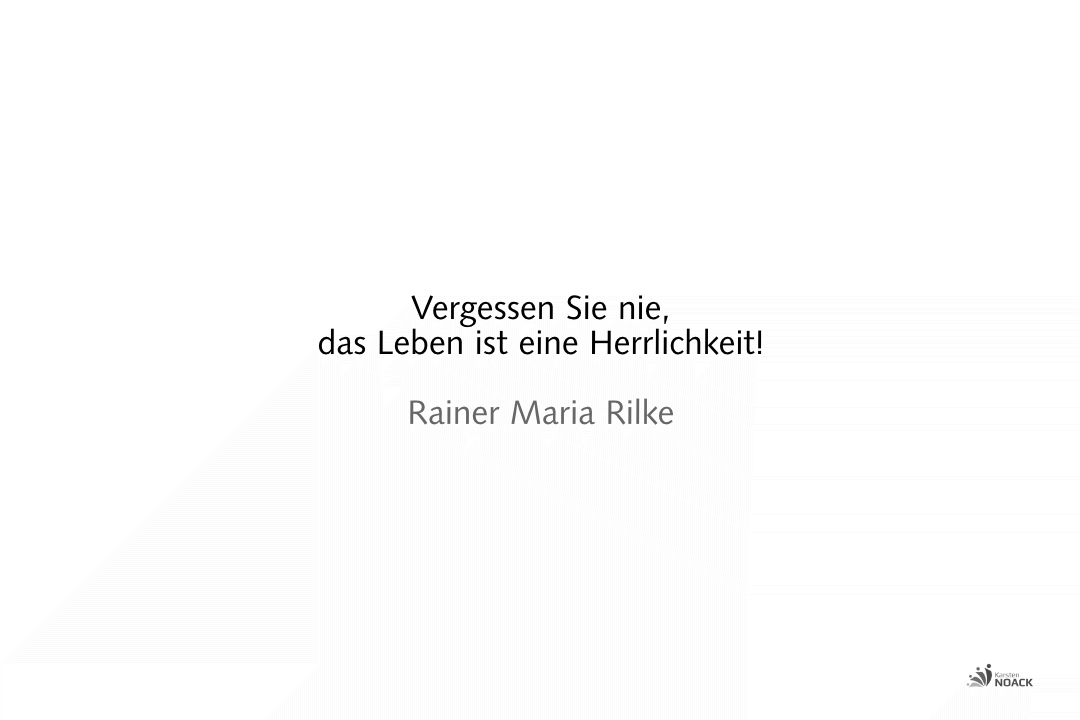 Vergessen Sie nie, das Leben ist eine Herrlichkeit! Rainer Maria Rilke