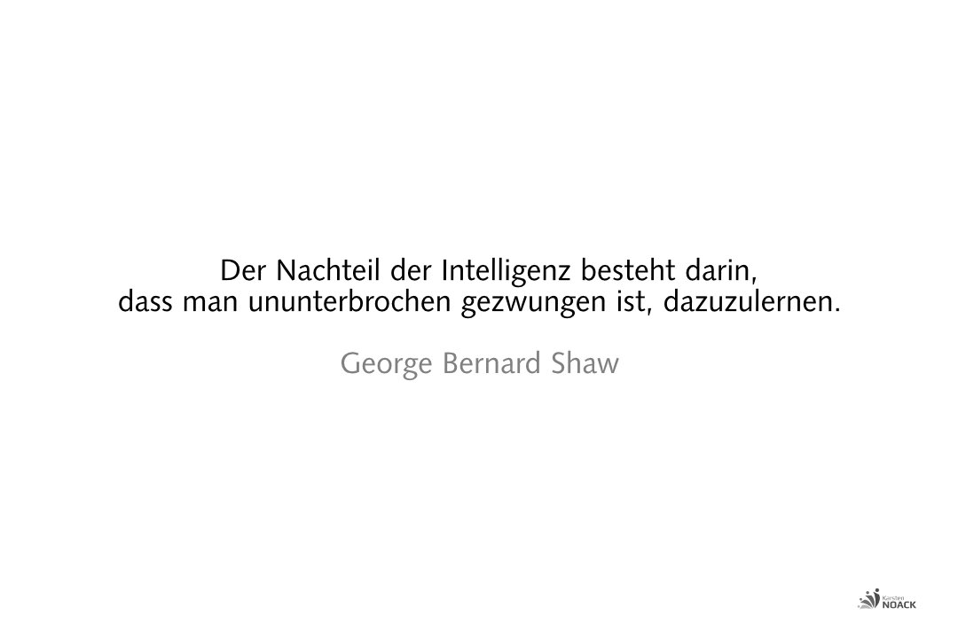  Der Nachteil der Intelligenz besteht darin, dass man ununterbrochen gezwungen ist, dazuzulernen. George Bernard Shaw