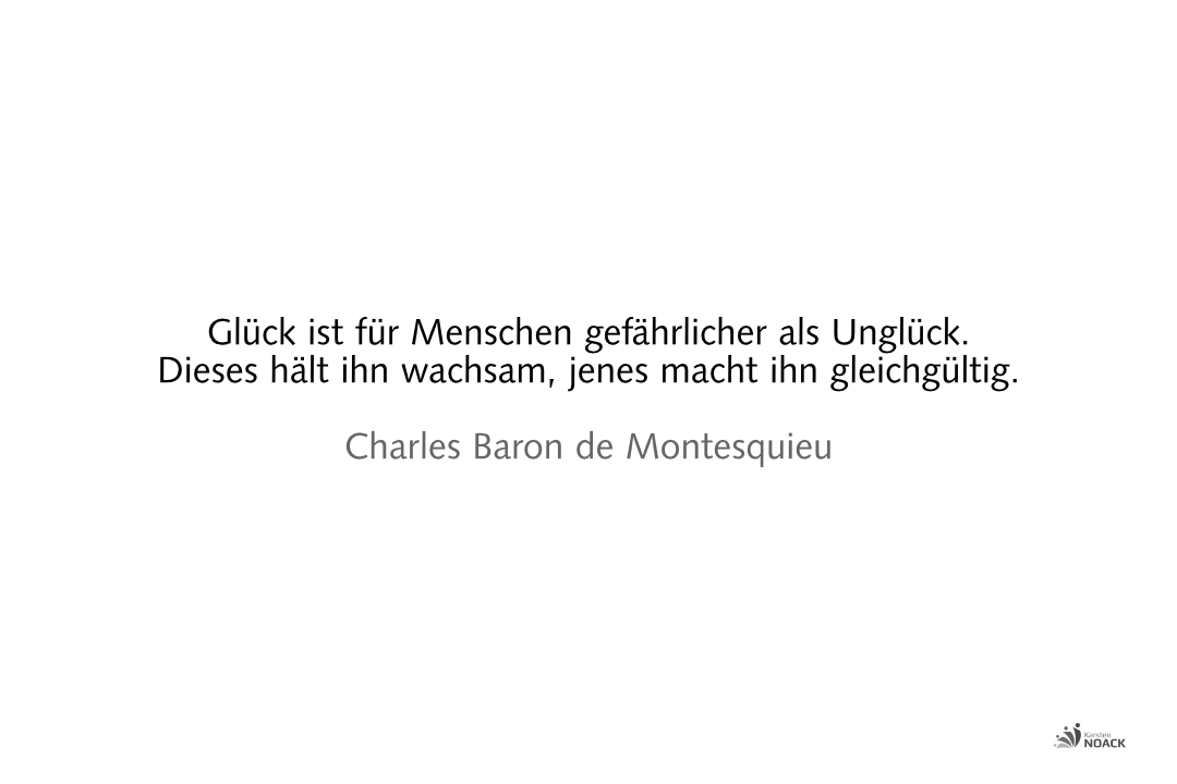 Glück ist für Menschen gefährlicher als Unglück. Dieses hält ihn wachsam, jenes macht ihn gleichgültig. –Charles Baron de Montesquieu