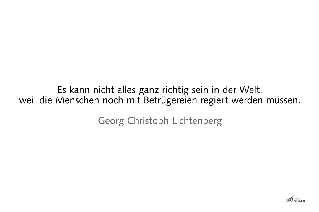 Es kann nicht alles ganz richtig sein in der Welt, weil die Menschen noch mit Betrügereien regiert werden müssen. –Georg Christoph Lichtenberg
