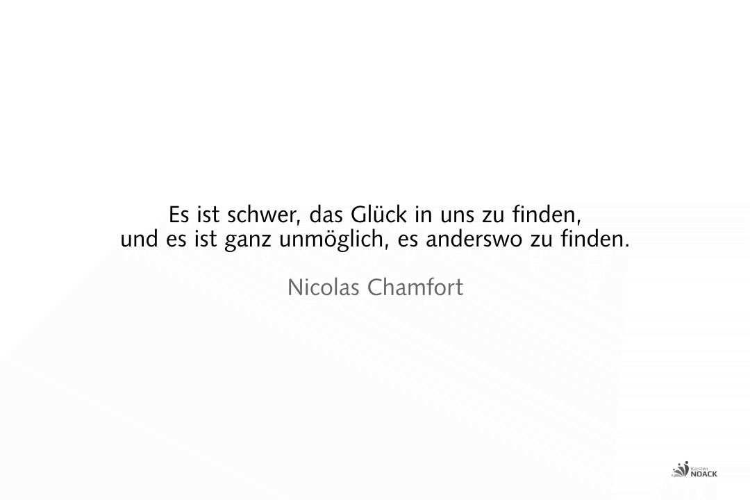 Es ist schwer, das Glück in uns zu finden, und es ist ganz unmöglich, es anderswo zu finden. Nicolas Chamfort