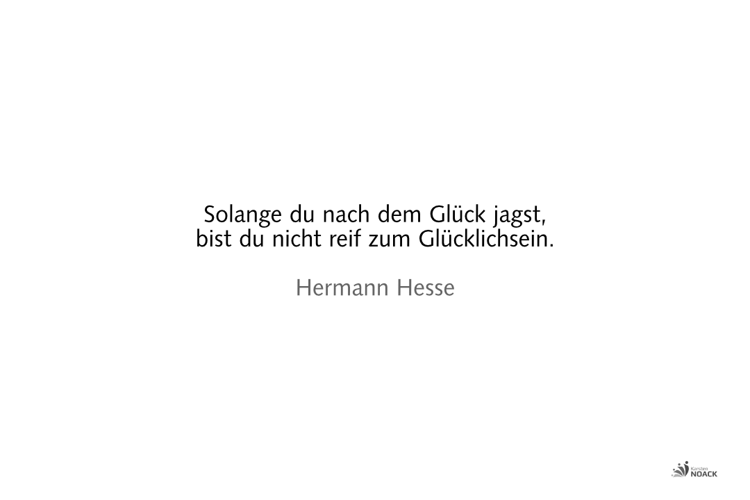 Solange du nach dem Glück jagst, bist du nicht reif zum Glücklichsein. Hermann Hesse