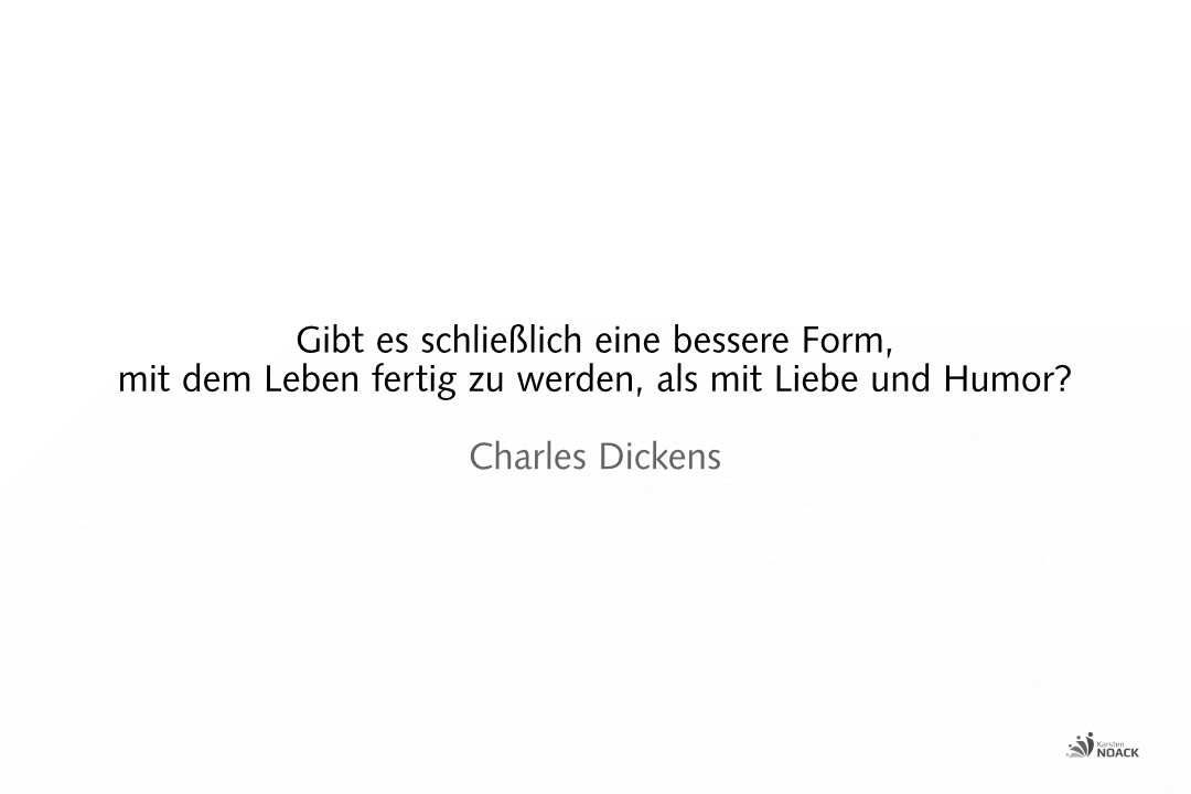 Gibt es schließlich eine bessere Form, mit dem Leben fertig zu werden, als mit Liebe und Humor? Charles Dickens