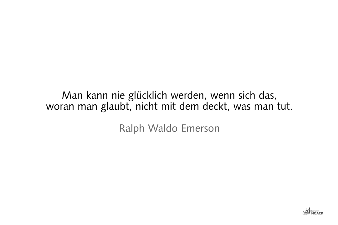 Man kann nie glücklich werden, wenn sich das, woran man glaubt, nicht mit dem deckt, was man tut. –Ralph Waldo Emerson