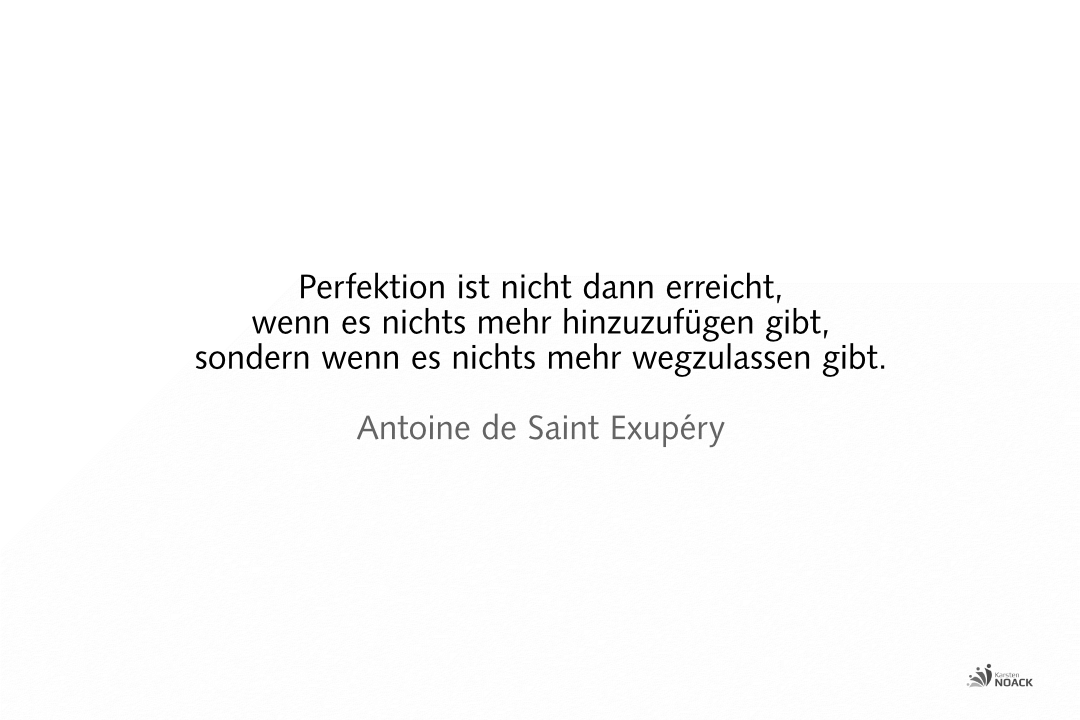 Perfektion ist nicht dann erreicht, wenn es nichts mehr hinzuzufügen gibt, sondern wenn nichts mehr weggelassen werden kann. Antoine de Saint Exupéry