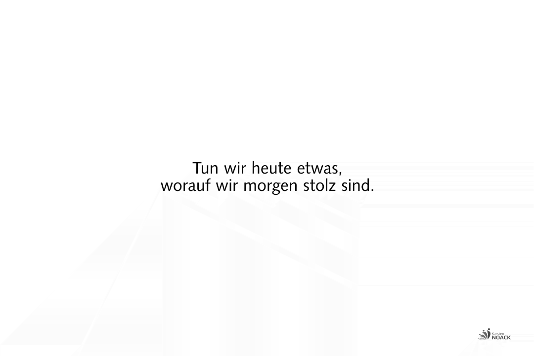 Tun wir heute etwas, worauf wir morgen stolz sind. Tun wir heute etwas, worauf wir morgen stolz sind.